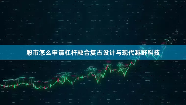 股市怎么申请杠杆融合复古设计与现代越野科技