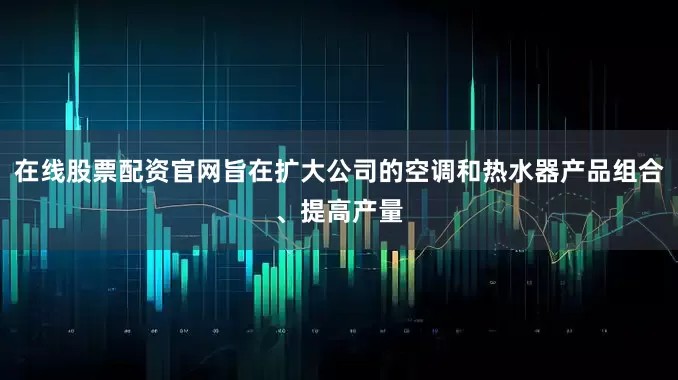 在线股票配资官网旨在扩大公司的空调和热水器产品组合、提高产量