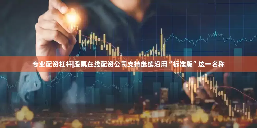 专业配资杠杆|股票在线配资公司支持继续沿用“标准版”这一名称