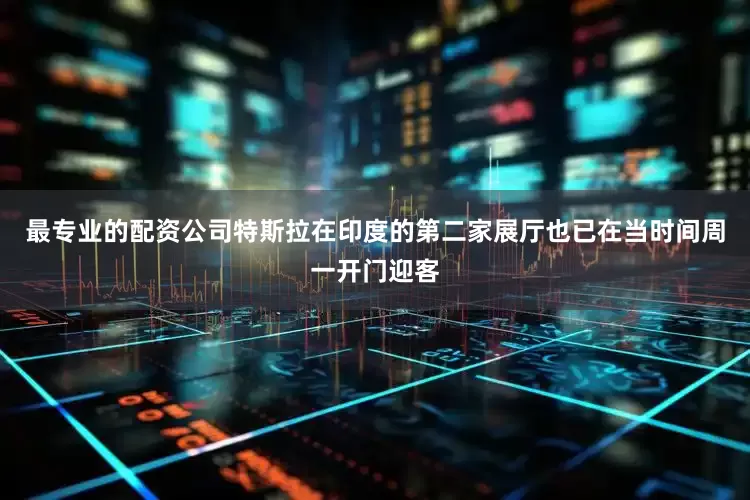 最专业的配资公司特斯拉在印度的第二家展厅也已在当时间周一开门迎客