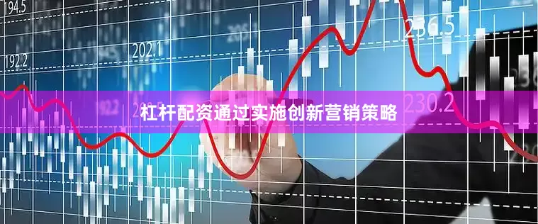 杠杆配资通过实施创新营销策略