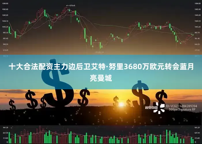 十大合法配资主力边后卫艾特·努里3680万欧元转会蓝月亮曼城