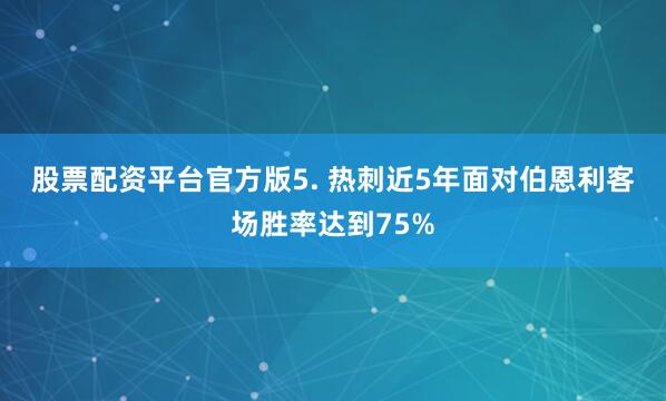 股票配资平台官方版　　5. 热刺近5年面对伯恩利客场胜率达到75%